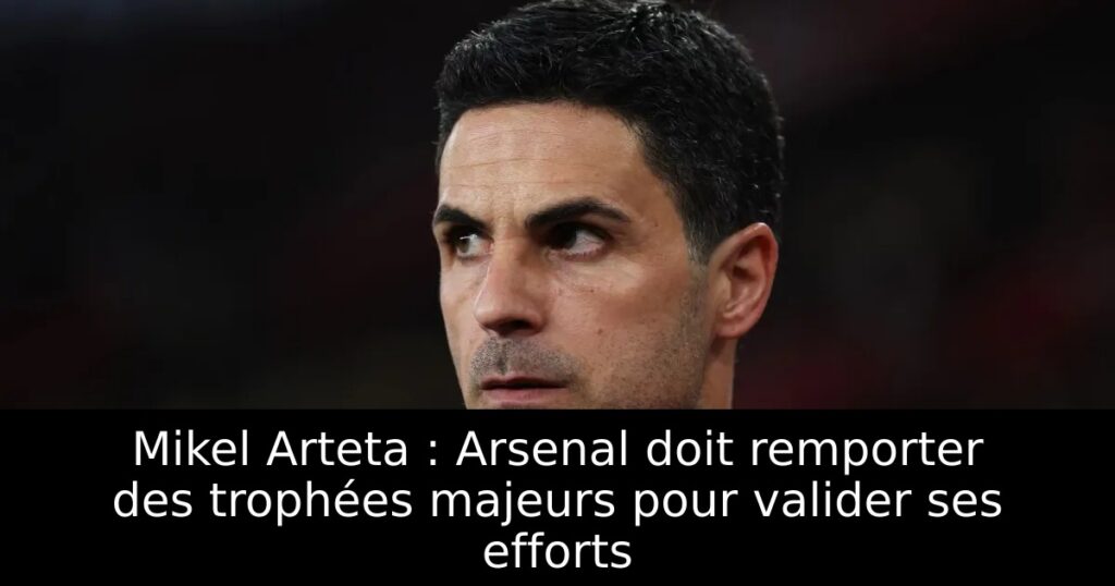 Mikel Arteta : Arsenal doit remporter des trophées majeurs pour valider ses efforts