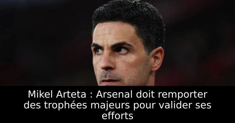 Mikel Arteta : Arsenal doit remporter des trophées majeurs pour valider ses efforts