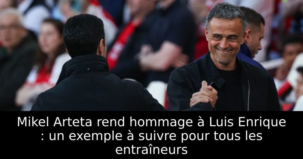 Mikel Arteta rend hommage à Luis Enrique : un exemple à suivre pour tous les entraîneurs