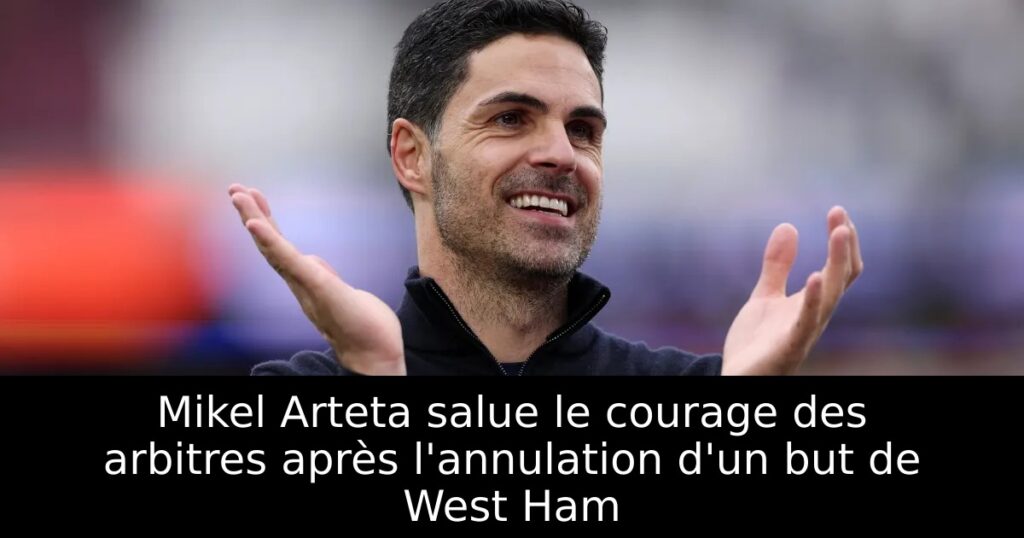 Mikel Arteta salue le courage des arbitres après l&rsquo;annulation d&rsquo;un but de West Ham