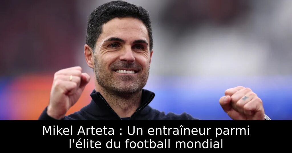 Mikel Arteta : Un entraîneur parmi l&rsquo;élite du football mondial