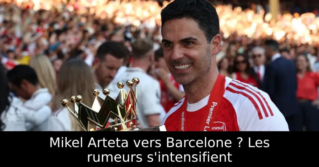 Mikel Arteta vers Barcelone ? Les rumeurs s&rsquo;intensifient