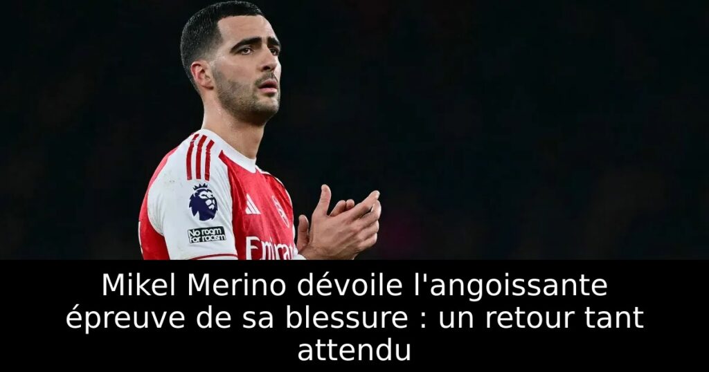 Mikel Merino dévoile l&rsquo;angoissante épreuve de sa blessure : un retour tant attendu