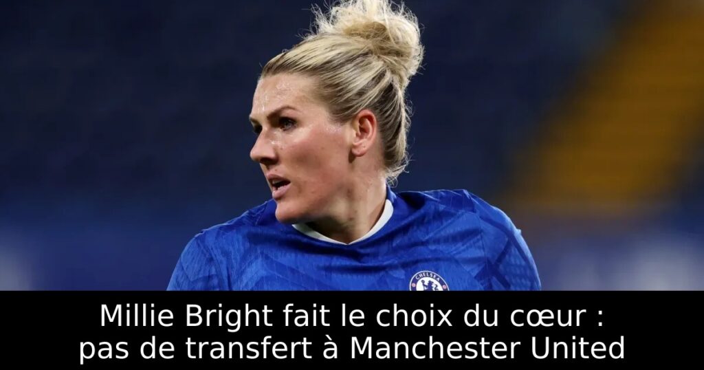 Millie Bright fait le choix du cœur : pas de transfert à Manchester United