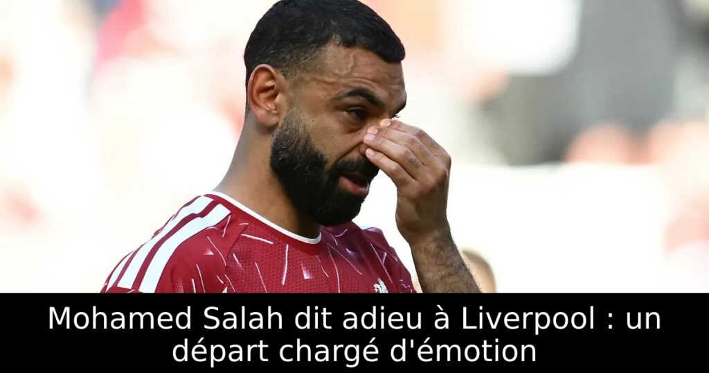 Mohamed Salah dit adieu à Liverpool : un départ chargé d&rsquo;émotion
