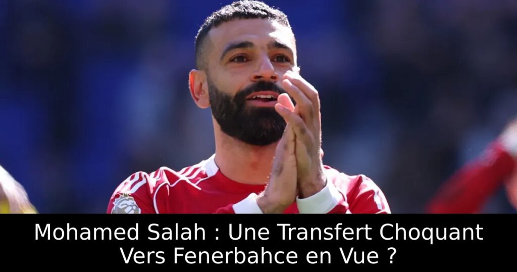 Mohamed Salah : Une Transfert Choquant Vers Fenerbahce en Vue ?