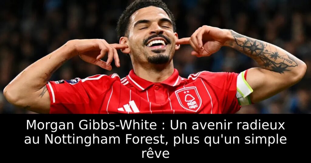 Morgan Gibbs-White : Un avenir radieux au Nottingham Forest, plus qu&rsquo;un simple rêve