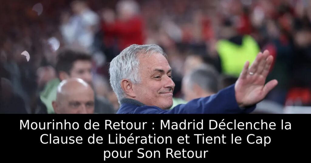 Mourinho de Retour : Madrid Déclenche la Clause de Libération et Tient le Cap pour Son Retour