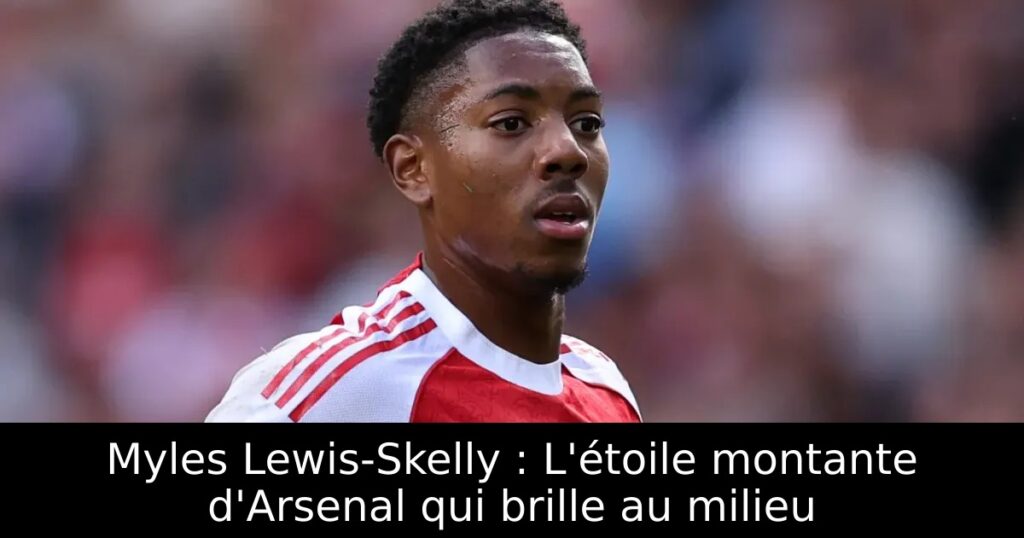 Myles Lewis-Skelly : L&rsquo;étoile montante d&rsquo;Arsenal qui brille au milieu