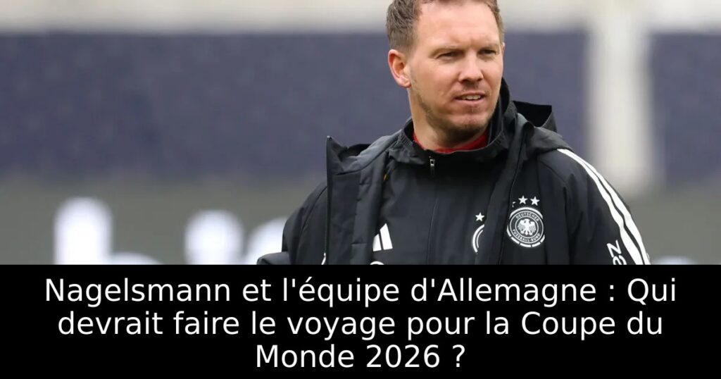 Nagelsmann et l&rsquo;équipe d&rsquo;Allemagne : Qui devrait faire le voyage pour la Coupe du Monde 2026 ?