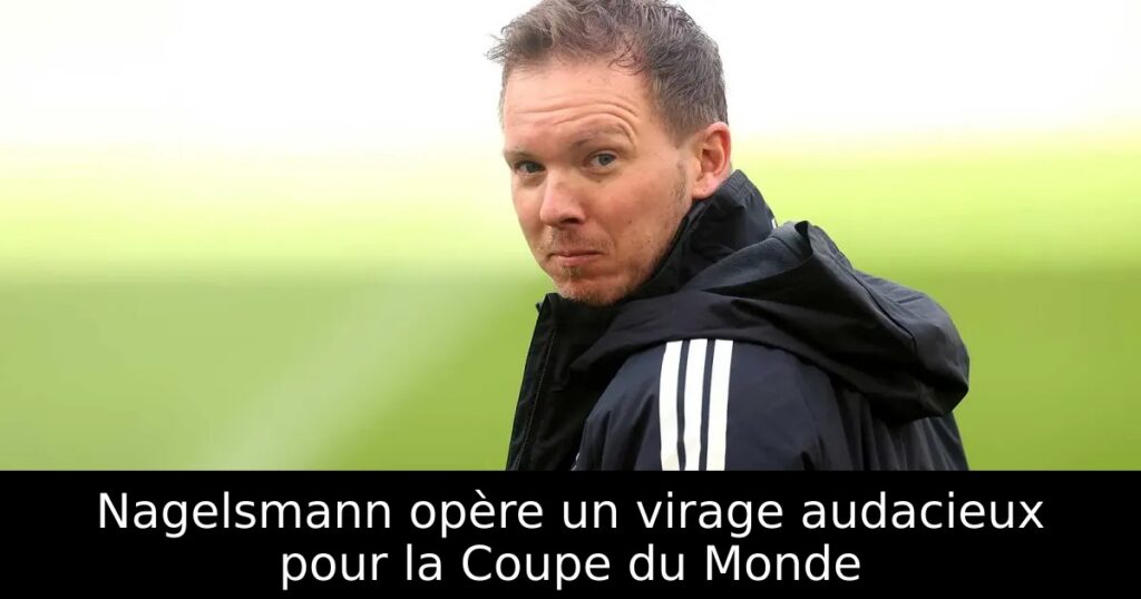 Nagelsmann opère un virage audacieux pour la Coupe du Monde