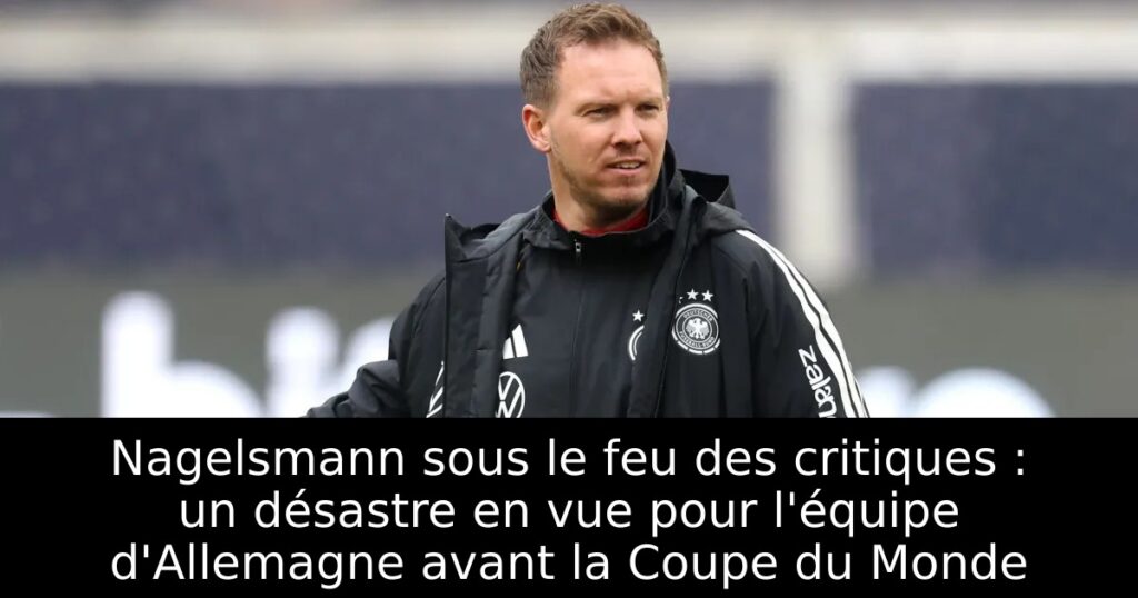 Nagelsmann sous le feu des critiques : un désastre en vue pour l&rsquo;équipe d&rsquo;Allemagne avant la Coupe du Monde