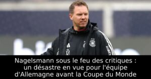 Nagelsmann sous le feu des critiques : un désastre en vue pour l&rsquo;équipe d&rsquo;Allemagne avant la Coupe du Monde
