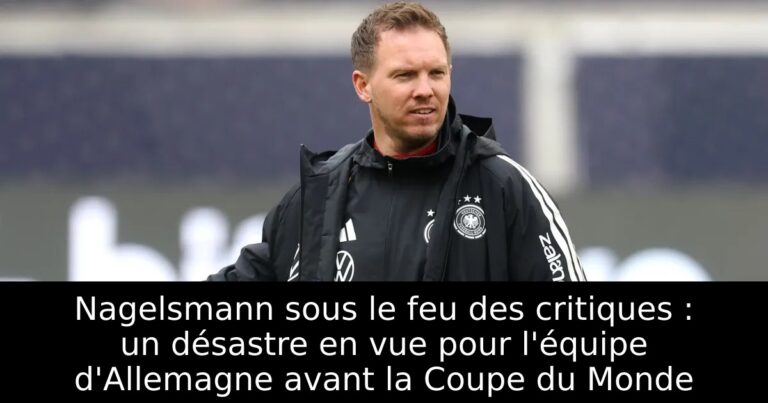 Nagelsmann sous le feu des critiques : un désastre en vue pour l'équipe d'Allemagne avant la Coupe du Monde