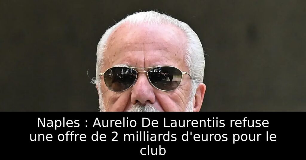 Naples : Aurelio De Laurentiis refuse une offre de 2 milliards d&rsquo;euros pour le club