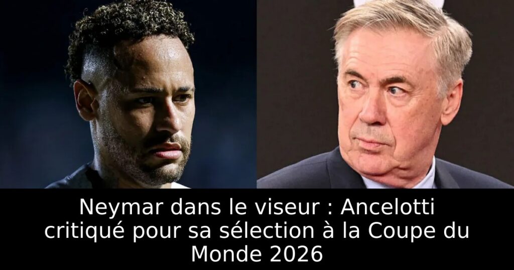Neymar dans le viseur : Ancelotti critiqué pour sa sélection à la Coupe du Monde 2026