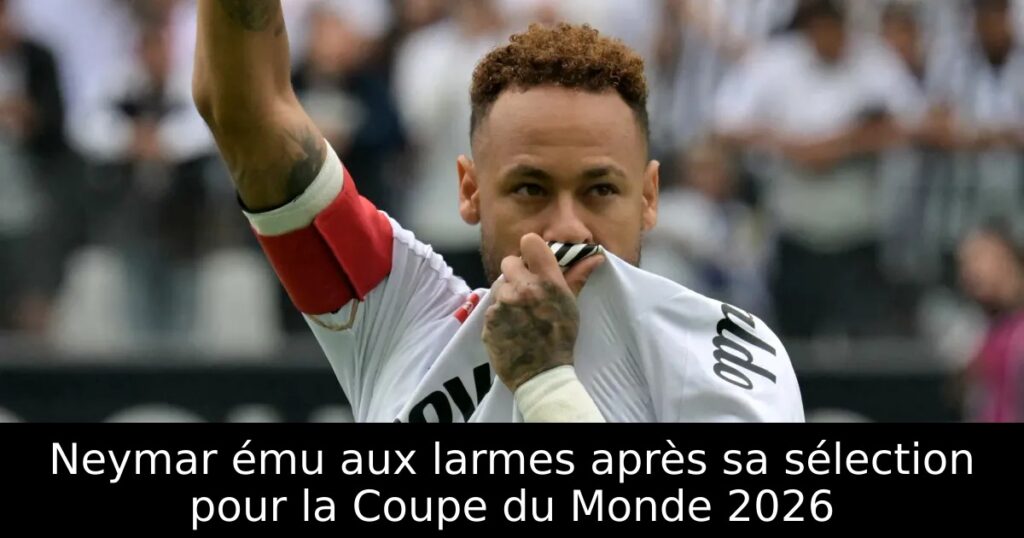 Neymar ému aux larmes après sa sélection pour la Coupe du Monde 2026