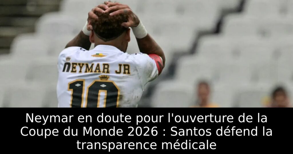Neymar en doute pour l&rsquo;ouverture de la Coupe du Monde 2026 : Santos défend la transparence médicale