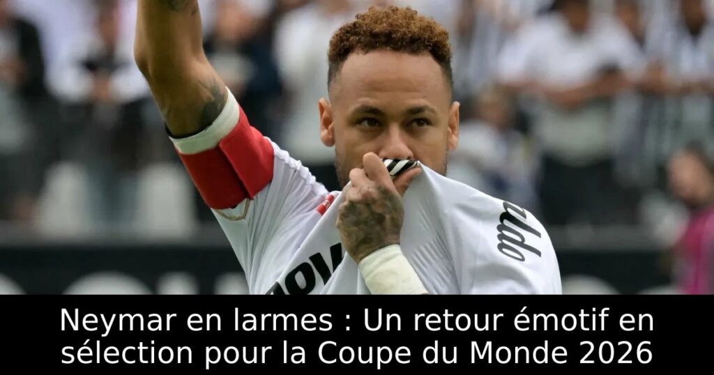 Neymar en larmes : Un retour émotif en sélection pour la Coupe du Monde 2026