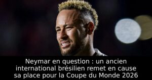 Neymar en question : un ancien international brésilien remet en cause sa place pour la Coupe du Monde 2026
