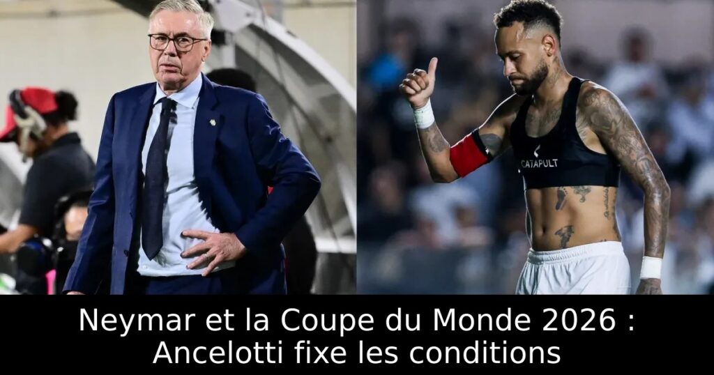 Neymar et la Coupe du Monde 2026 : Ancelotti fixe les conditions