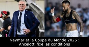 Neymar et la Coupe du Monde 2026 : Ancelotti fixe les conditions
