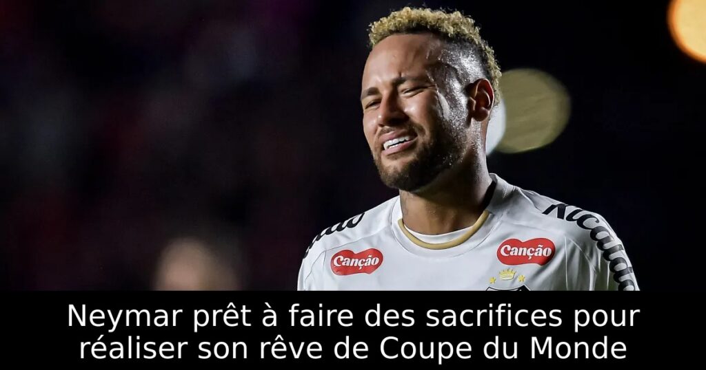 Neymar prêt à faire des sacrifices pour réaliser son rêve de Coupe du Monde