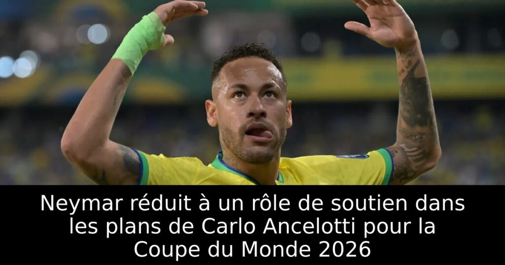 Neymar réduit à un rôle de soutien dans les plans de Carlo Ancelotti pour la Coupe du Monde 2026