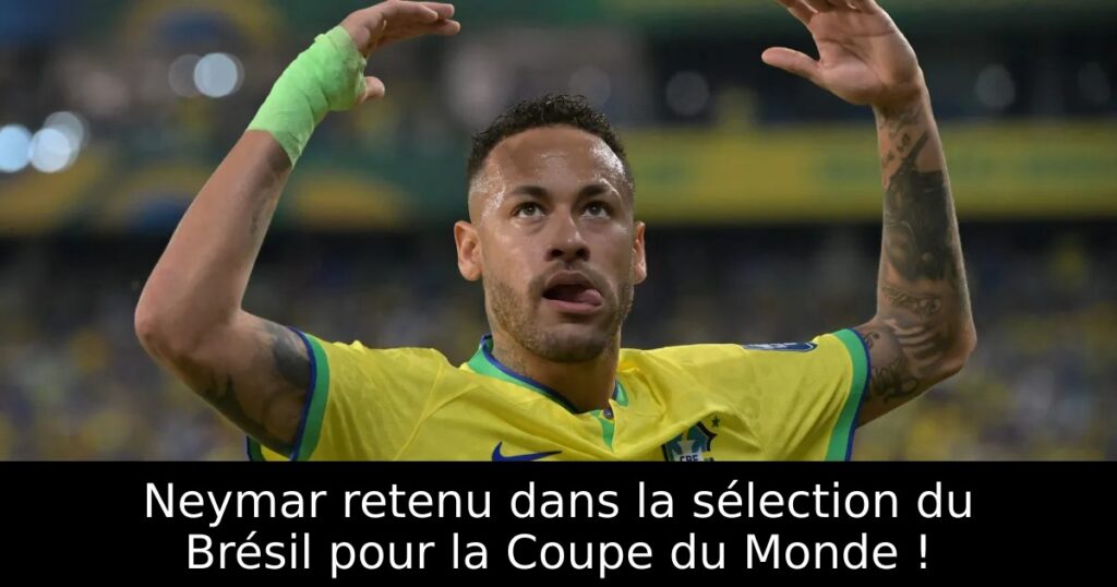 Neymar retenu dans la sélection du Brésil pour la Coupe du Monde !