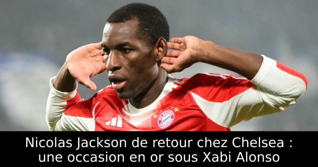 Nicolas Jackson de retour chez Chelsea : une occasion en or sous Xabi Alonso