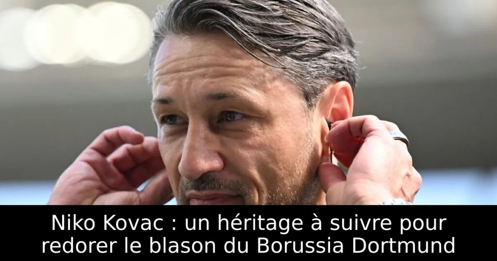 Niko Kovac : un héritage à suivre pour redorer le blason du Borussia Dortmund
