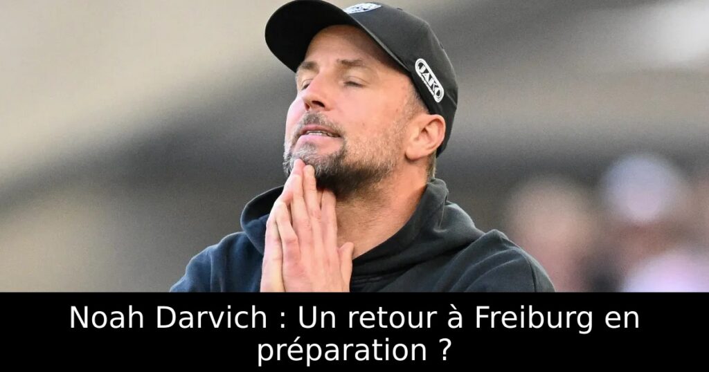 Noah Darvich : Un retour à Freiburg en préparation ?