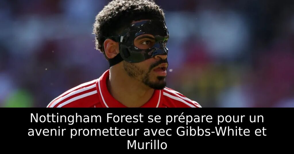 Nottingham Forest se prépare pour un avenir prometteur avec Gibbs-White et Murillo