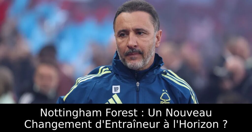 Nottingham Forest : Un Nouveau Changement d&rsquo;Entraîneur à l&rsquo;Horizon ?
