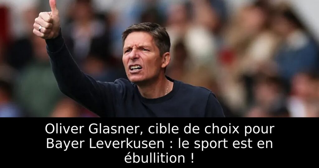 Oliver Glasner, cible de choix pour Bayer Leverkusen : le sport est en ébullition !