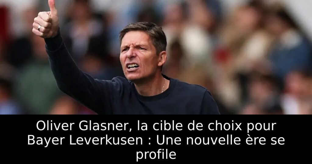 Oliver Glasner, la cible de choix pour Bayer Leverkusen : Une nouvelle ère se profile