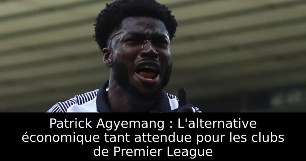 Patrick Agyemang : L&rsquo;alternative économique tant attendue pour les clubs de Premier League