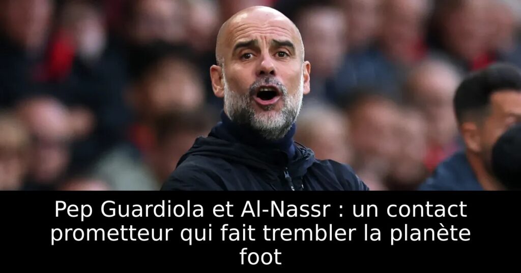 Pep Guardiola et Al-Nassr : un contact prometteur qui fait trembler la planète foot