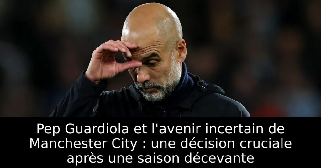 Pep Guardiola et l&rsquo;avenir incertain de Manchester City : une décision cruciale après une saison décevante