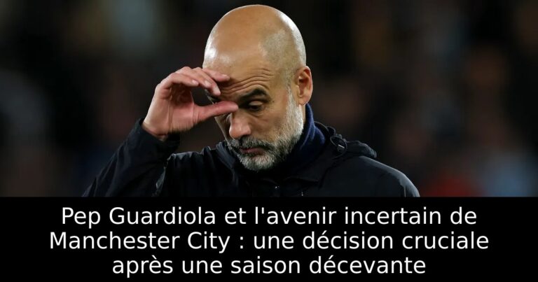 Pep Guardiola et l'avenir incertain de Manchester City : une décision cruciale après une saison décevante