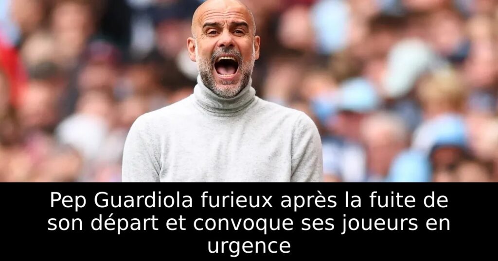Pep Guardiola furieux après la fuite de son départ et convoque ses joueurs en urgence