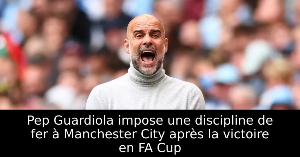 Pep Guardiola impose une discipline de fer à Manchester City après la victoire en FA Cup