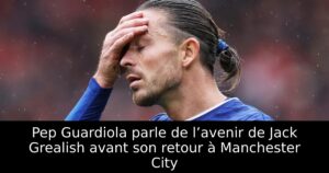 Pep Guardiola parle de l’avenir de Jack Grealish avant son retour à Manchester City