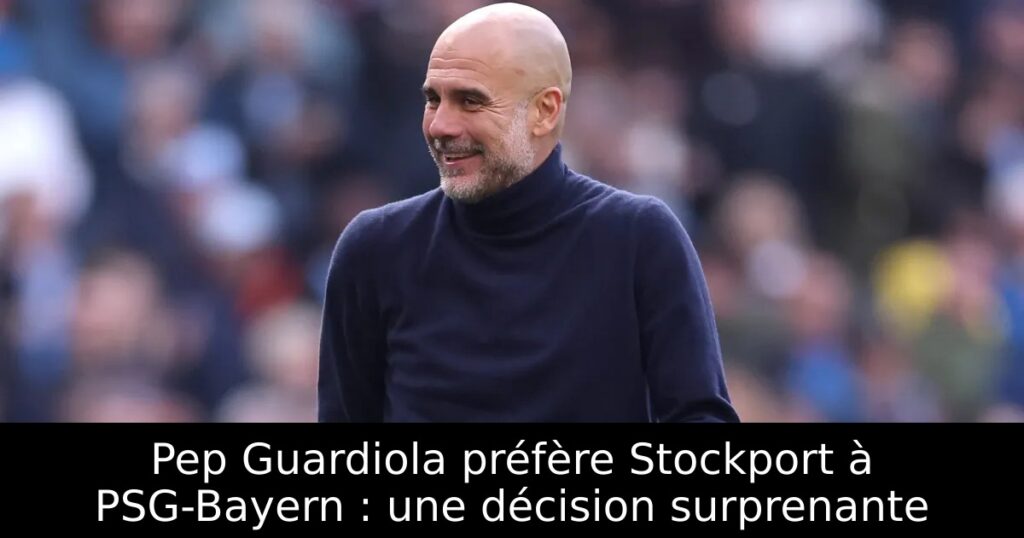 Pep Guardiola préfère Stockport à PSG-Bayern : une décision surprenante
