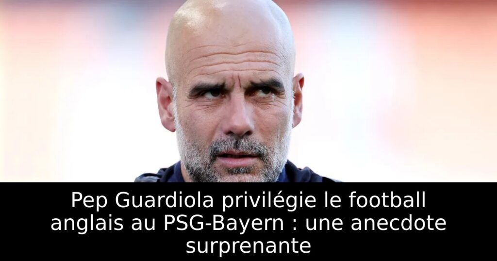 Pep Guardiola privilégie le football anglais au PSG-Bayern : une anecdote surprenante