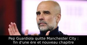 Pep Guardiola quitte Manchester City : fin d&rsquo;une ère et nouveau chapitre