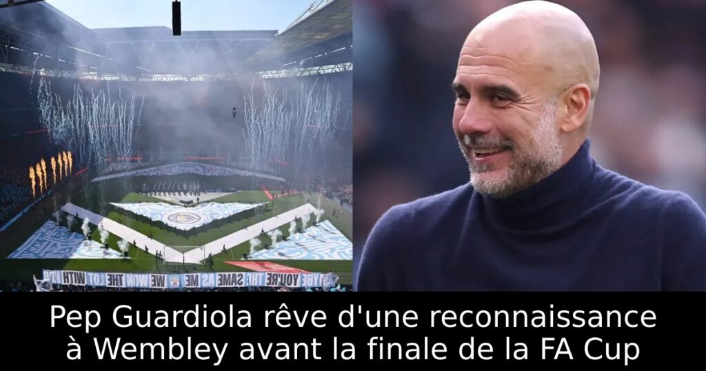 Pep Guardiola rêve d&rsquo;une reconnaissance à Wembley avant la finale de la FA Cup