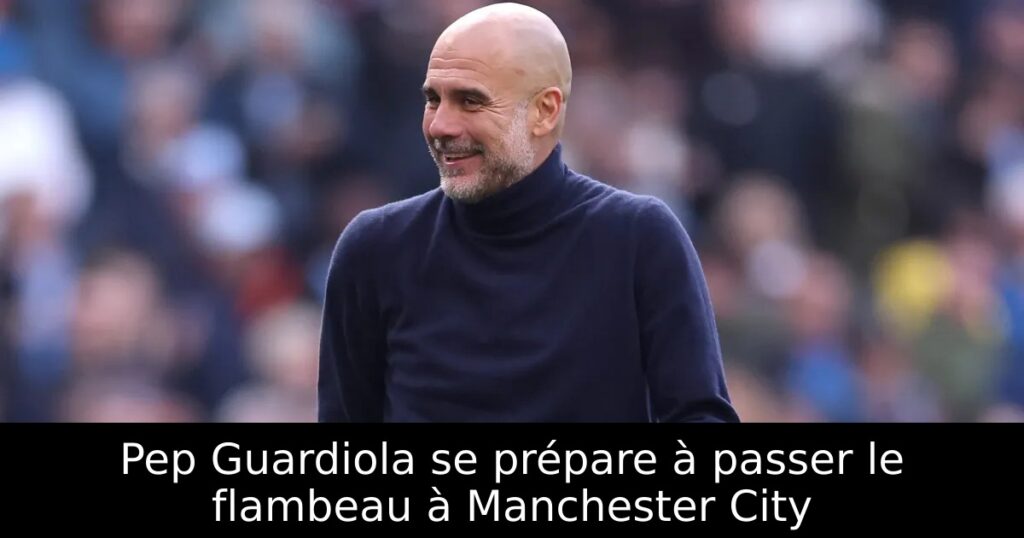 Pep Guardiola se prépare à passer le flambeau à Manchester City