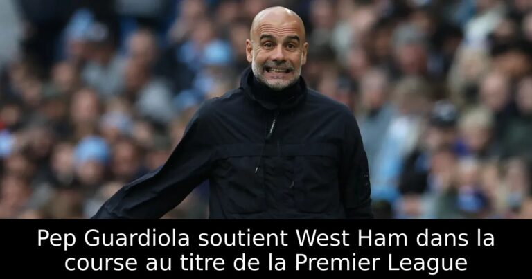 Pep Guardiola soutient West Ham dans la course au titre de la Premier League