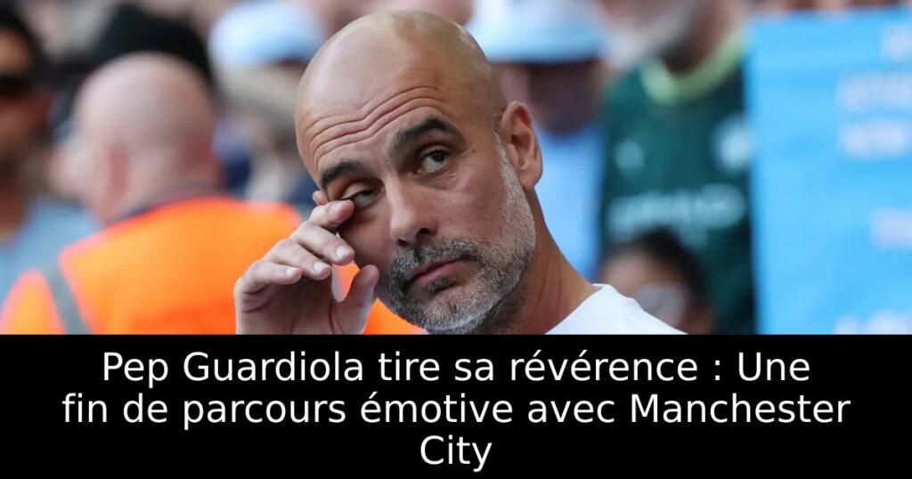 Pep Guardiola tire sa révérence : Une fin de parcours émotive avec Manchester City